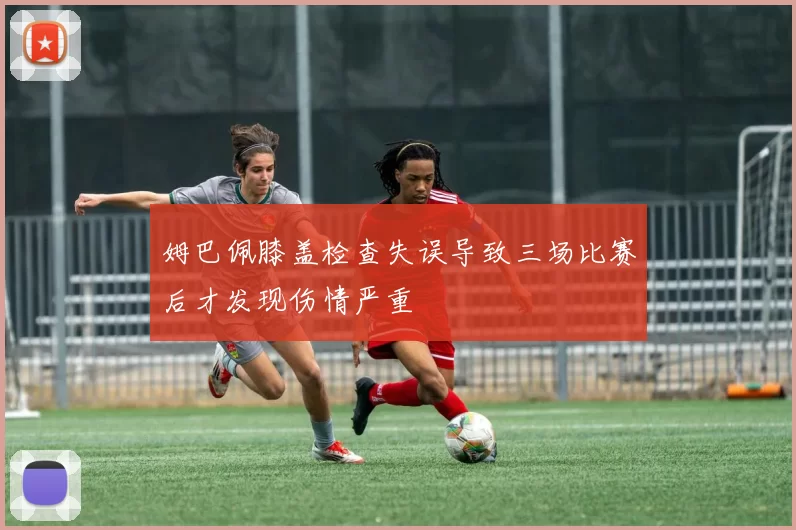 姆巴佩膝盖检查失误导致三场比赛后才发现伤情严重