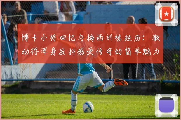 博卡小将回忆与梅西训练经历：激动得浑身发抖感受传奇的简单魅力