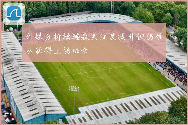 外媒分析杨瀚森关注度提升但仍难以获得上场机会