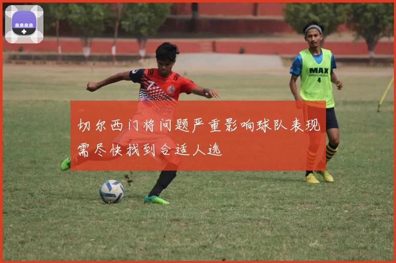 切尔西门将问题严重影响球队表现需尽快找到合适人选