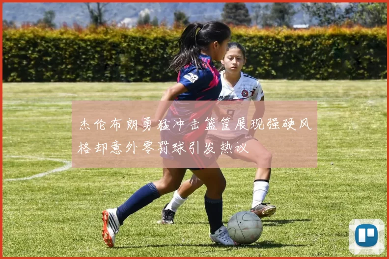 杰伦布朗勇猛冲击篮筐展现强硬风格却意外零罚球引发热议