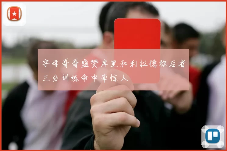 字母哥哥盛赞库里和利拉德称后者三分训练命中率惊人