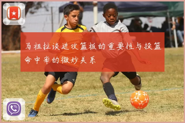 马祖拉谈进攻篮板的重要性与投篮命中率的微妙关系