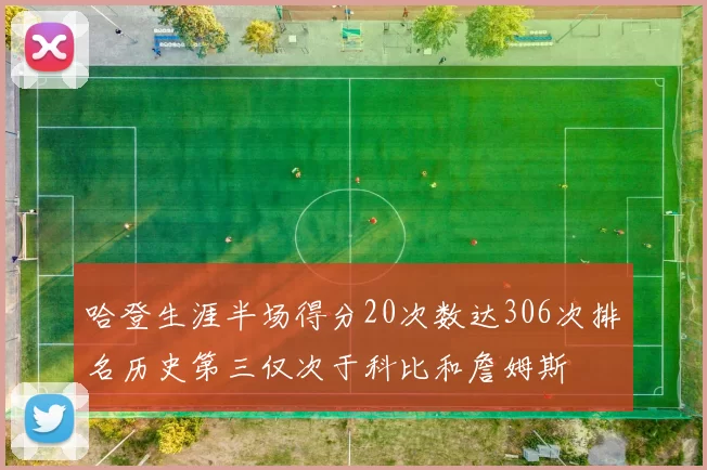 哈登生涯半场得分20次数达306次排名历史第三仅次于科比和詹姆斯