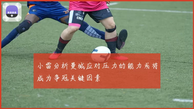 小雷分析曼城应对压力的能力或将成为争冠关键因素