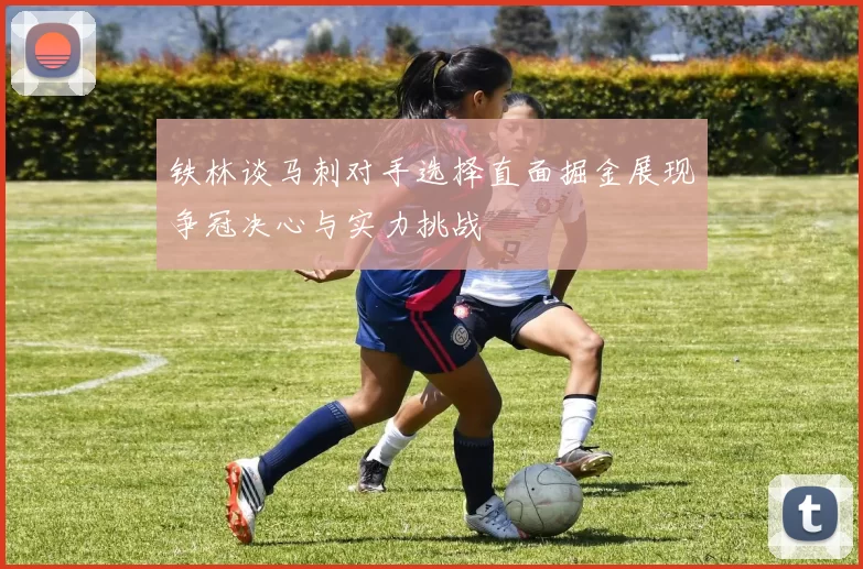铁林谈马刺对手选择直面掘金展现争冠决心与实力挑战