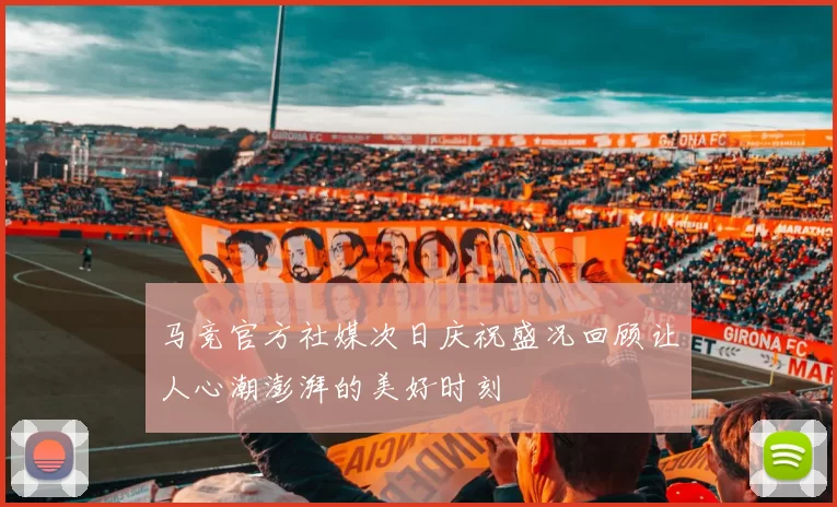 马竞官方社媒次日庆祝盛况回顾让人心潮澎湃的美好时刻