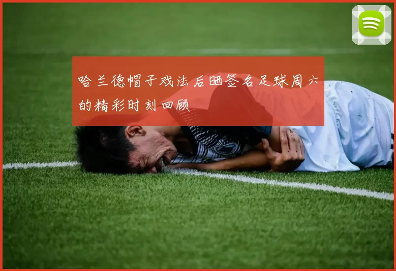哈兰德帽子戏法后晒签名足球周六的精彩时刻回顾